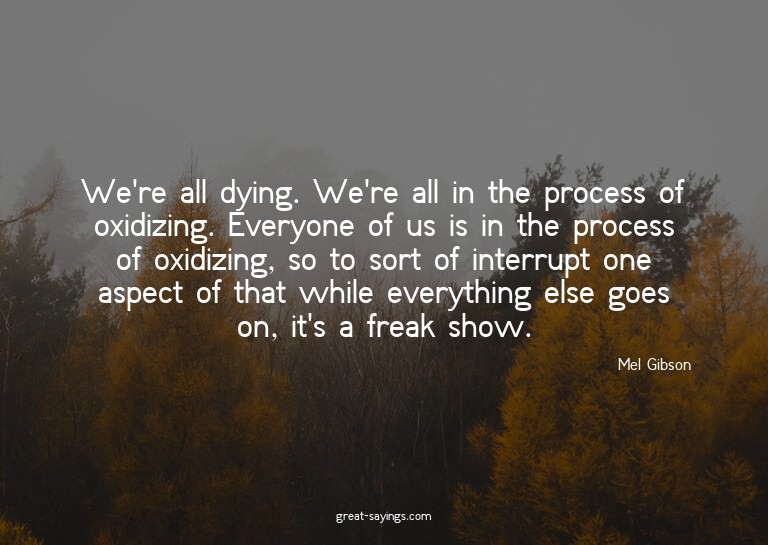 We're all dying. We're all in the process of oxidizing.