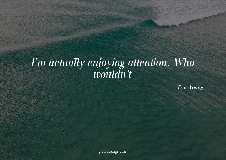 I'm actually enjoying attention. Who wouldn't?

