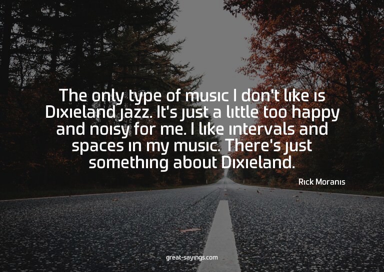 The only type of music I don't like is Dixieland jazz.