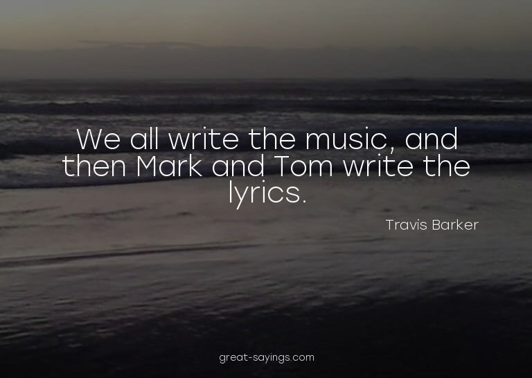 We all write the music, and then Mark and Tom write the
