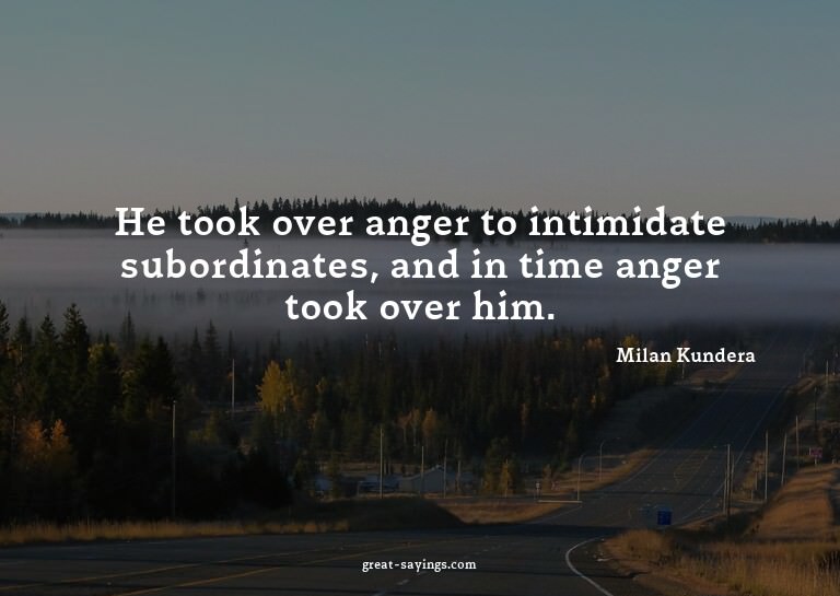 He took over anger to intimidate subordinates, and in t