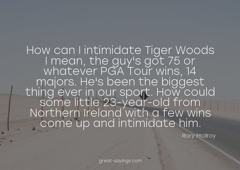 How can I intimidate Tiger Woods? I mean, the guy's got