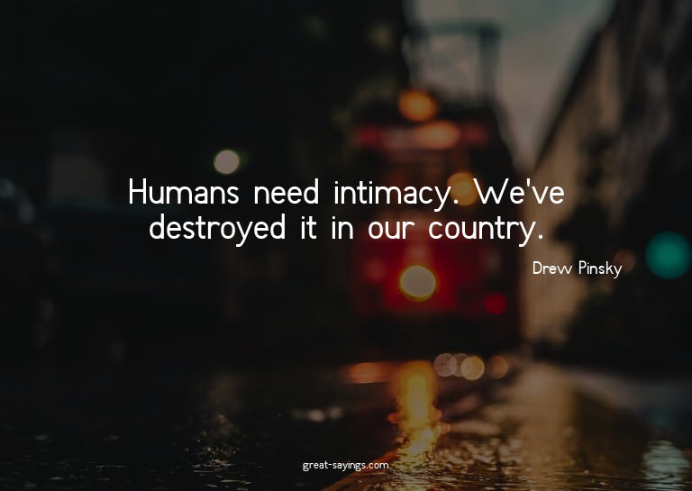 Humans need intimacy. We've destroyed it in our country