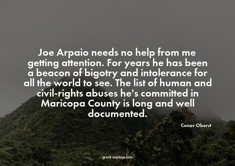 Joe Arpaio needs no help from me getting attention. For