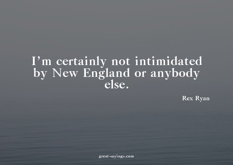 I'm certainly not intimidated by New England or anybody