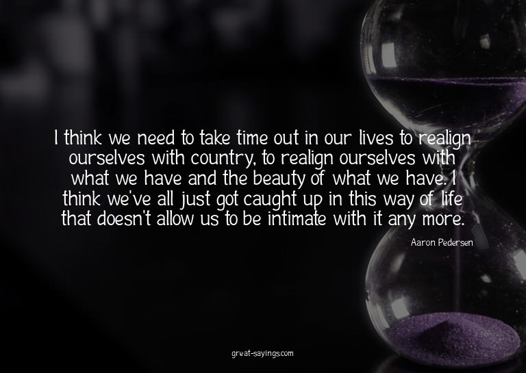 I think we need to take time out in our lives to realig