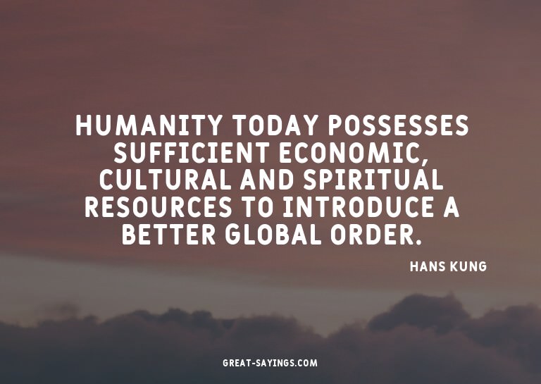 Humanity today possesses sufficient economic, cultural