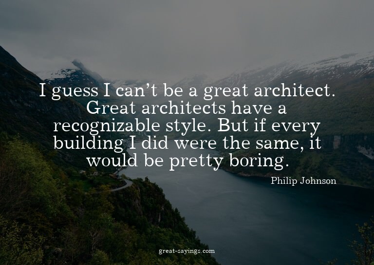 I guess I can't be a great architect. Great architects