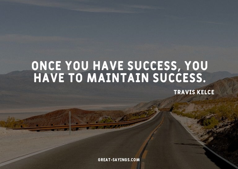 Once you have success, you have to maintain success.

