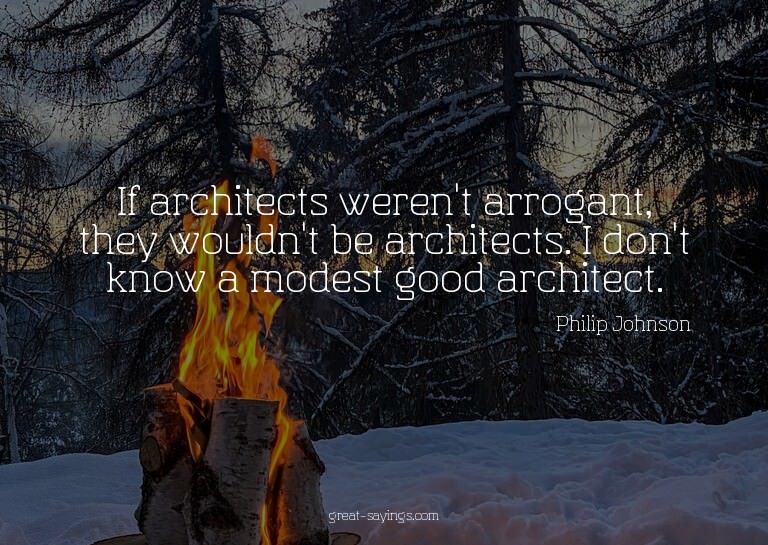 If architects weren't arrogant, they wouldn't be archit