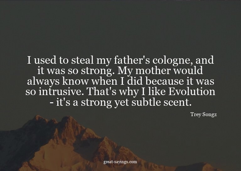 I used to steal my father's cologne, and it was so stro
