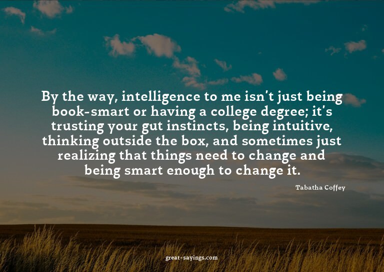 By the way, intelligence to me isn't just being book-sm