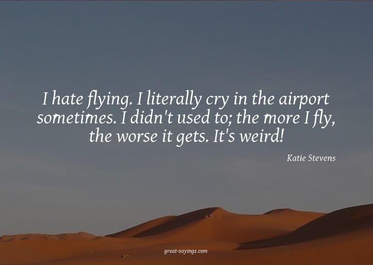 I hate flying. I literally cry in the airport sometimes