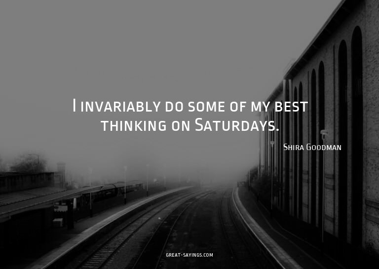 I invariably do some of my best thinking on Saturdays.

