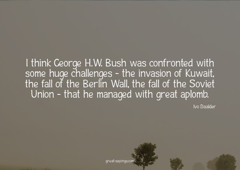 I think George H.W. Bush was confronted with some huge