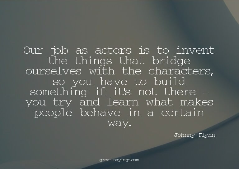 Our job as actors is to invent the things that bridge o