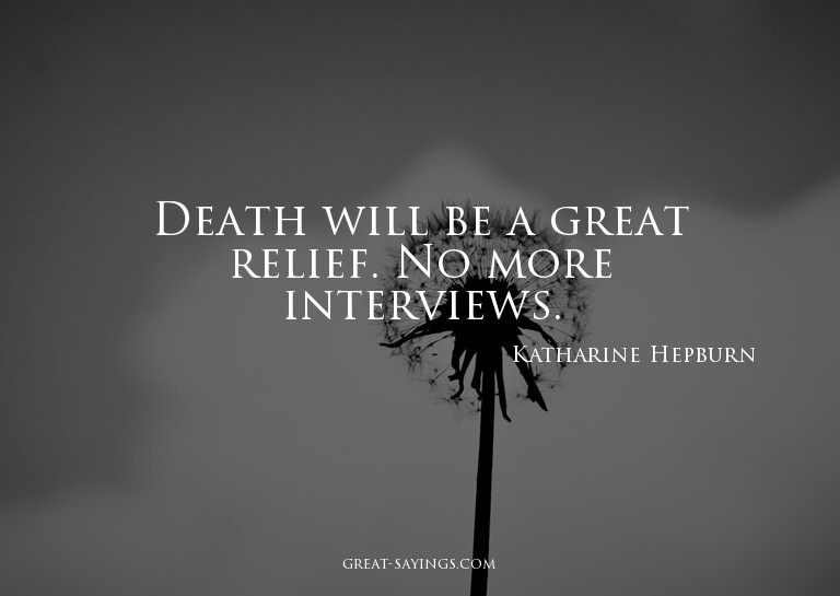Death will be a great relief. No more interviews.

