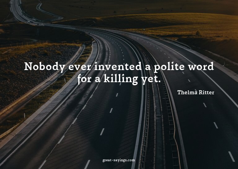 Nobody ever invented a polite word for a killing yet.

