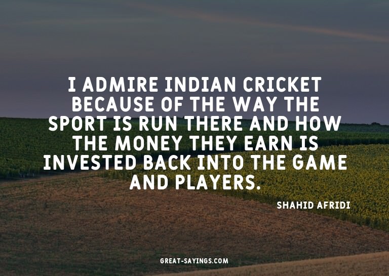 I admire Indian cricket because of the way the sport is