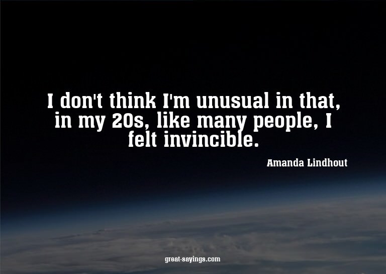I don't think I'm unusual in that, in my 20s, like many