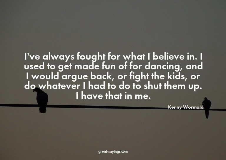 I've always fought for what I believe in. I used to get