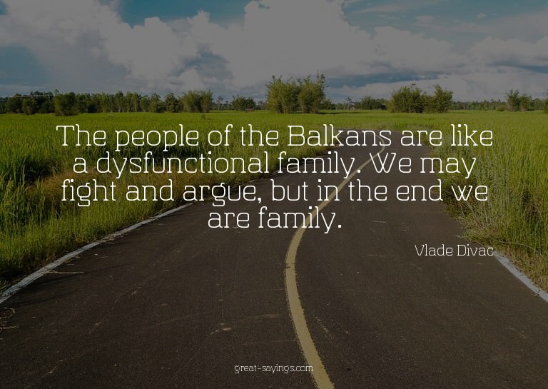 The people of the Balkans are like a dysfunctional fami