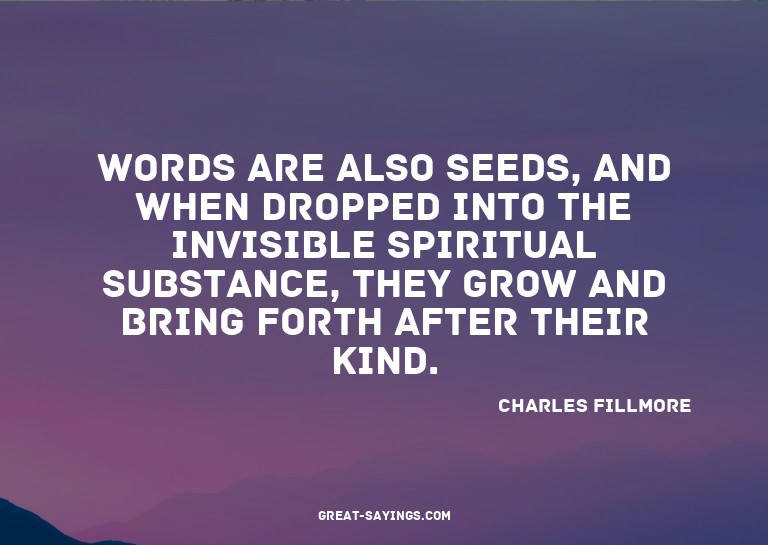 Words are also seeds, and when dropped into the invisib