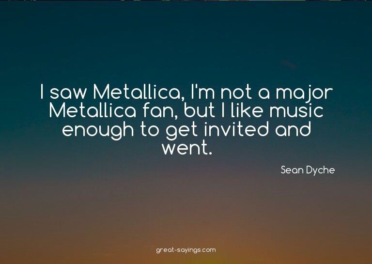 I saw Metallica, I'm not a major Metallica fan, but I l