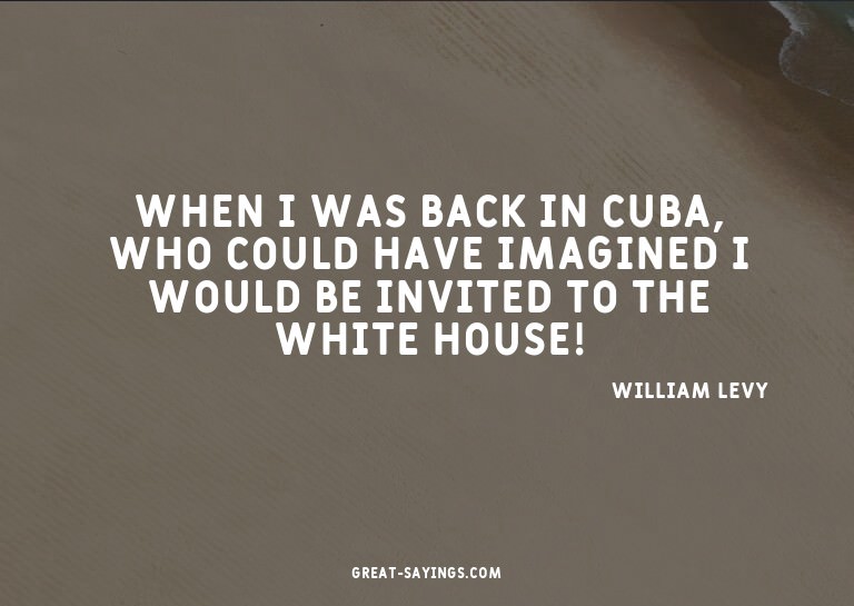When I was back in Cuba, who could have imagined I woul
