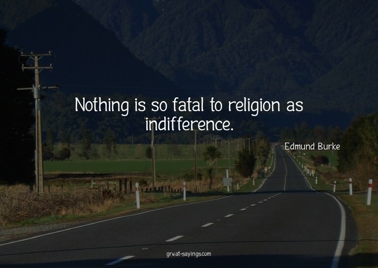 Nothing is so fatal to religion as indifference.


