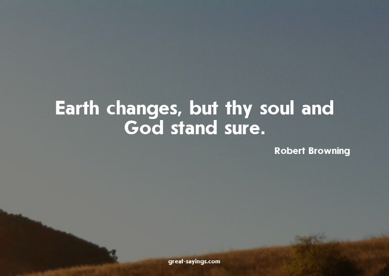 Earth changes, but thy soul and God stand sure.

