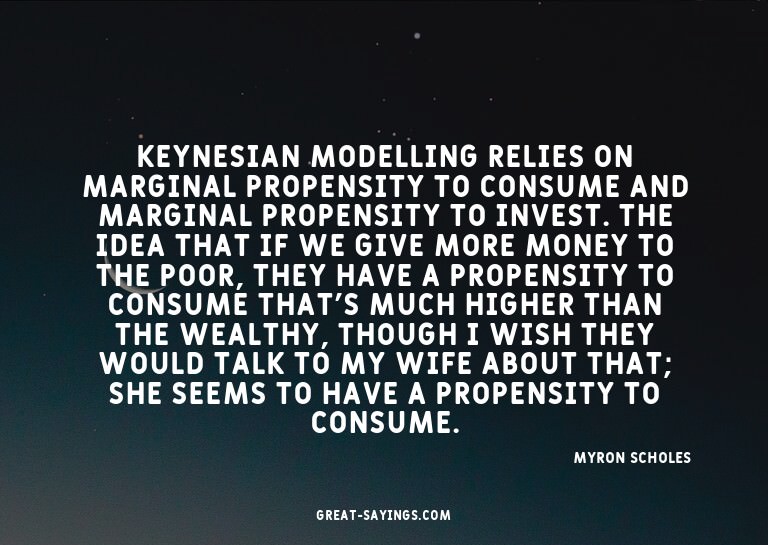 Keynesian modelling relies on marginal propensity to co