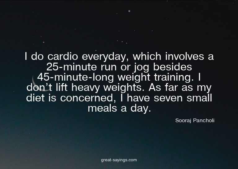 I do cardio everyday, which involves a 25-minute run or
