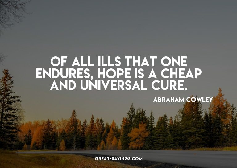 Of all ills that one endures, hope is a cheap and unive