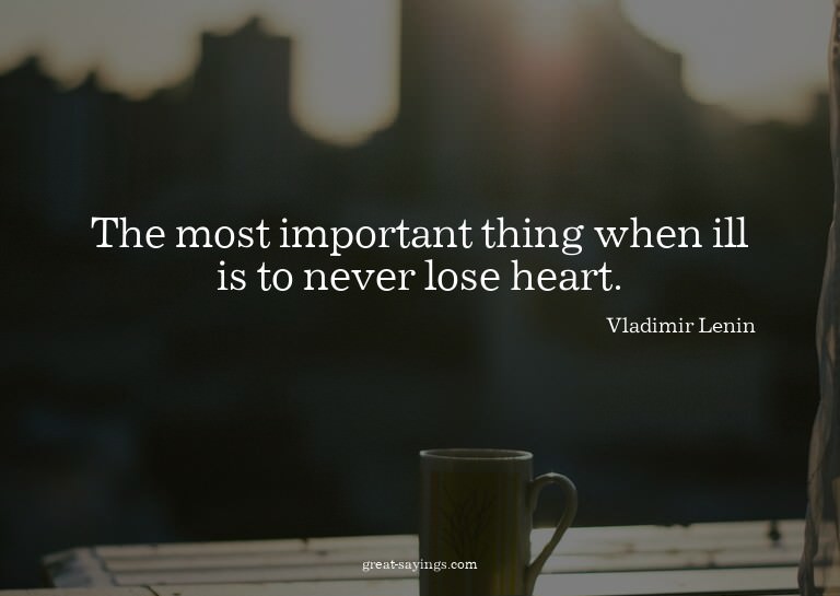 The most important thing when ill is to never lose hear