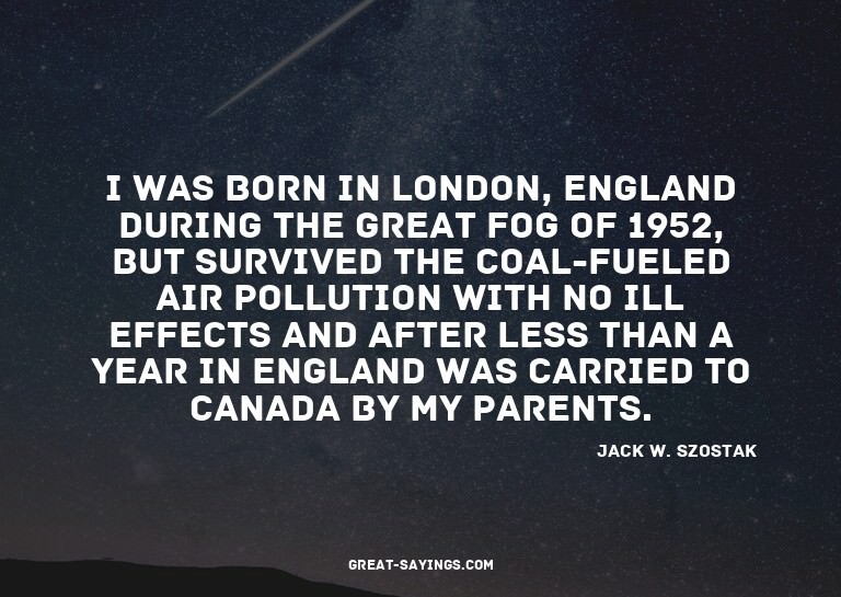 I was born in London, England during the great fog of 1