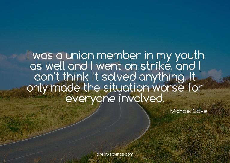 I was a union member in my youth as well and I went on