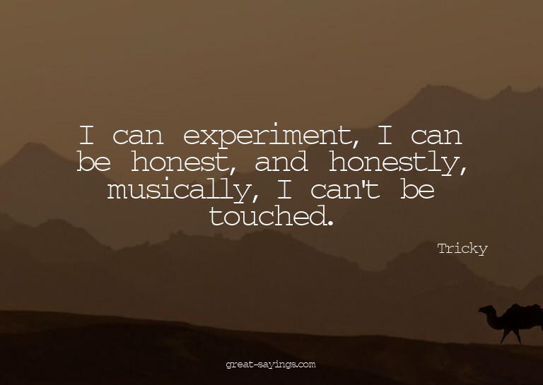 I can experiment, I can be honest, and honestly, musica
