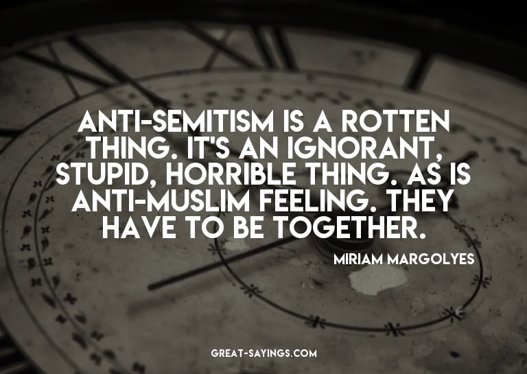 Anti-Semitism is a rotten thing. It's an ignorant, stup