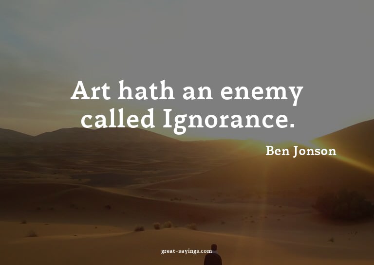 Art hath an enemy called Ignorance.

