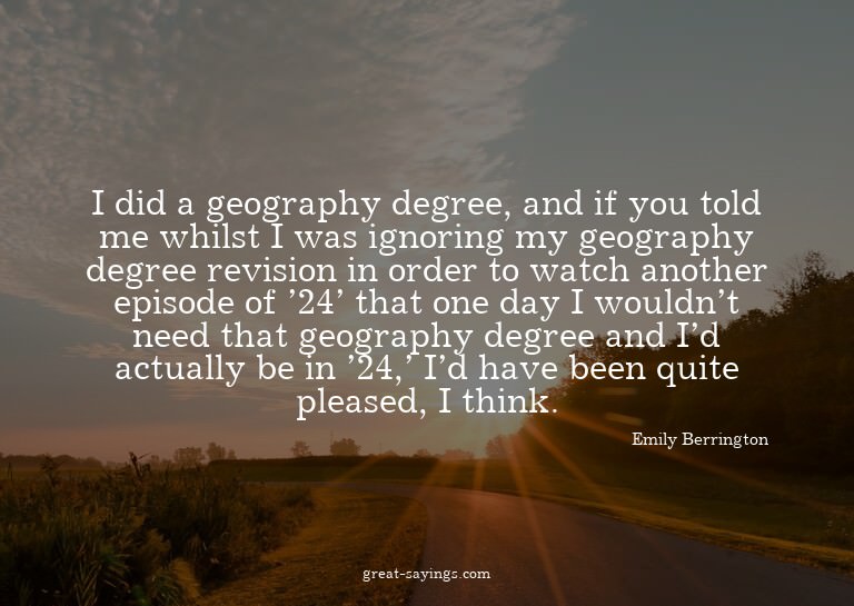 I did a geography degree, and if you told me whilst I w