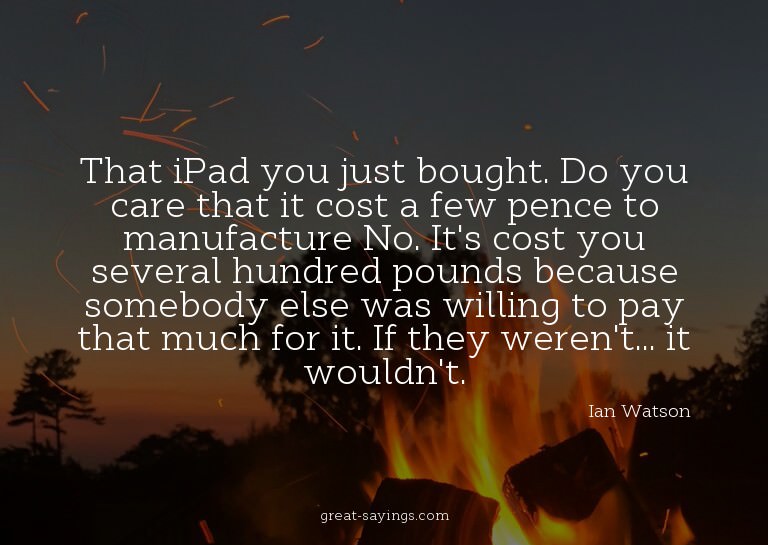 That iPad you just bought. Do you care that it cost a f