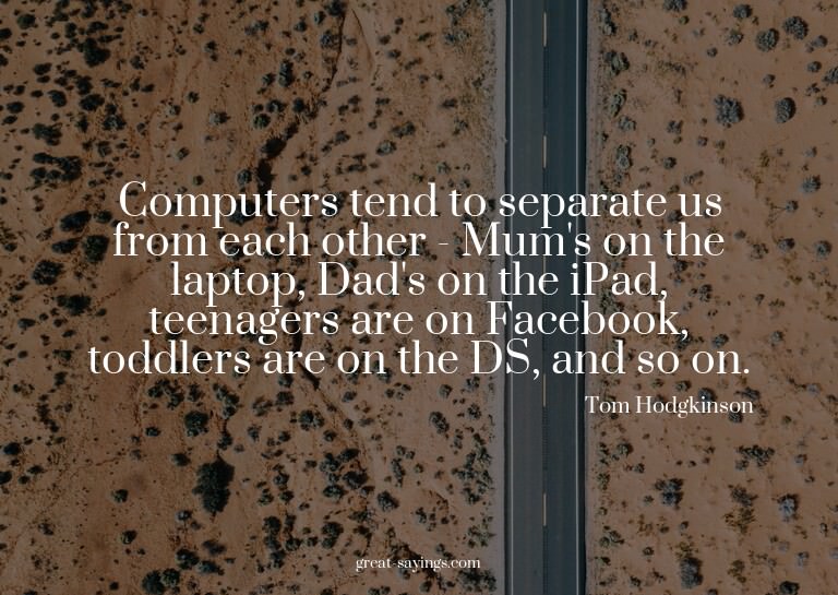 Computers tend to separate us from each other - Mum's o