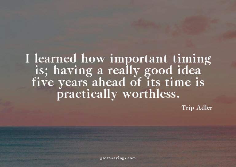 I learned how important timing is; having a really good