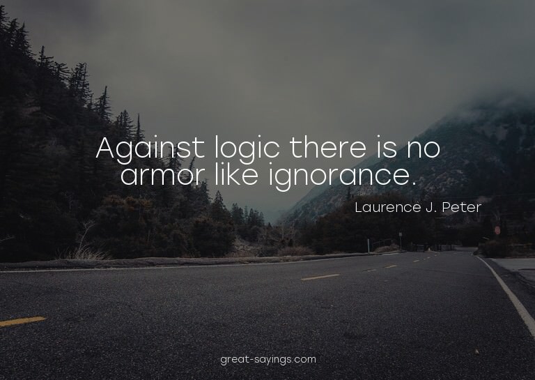 Against logic there is no armor like ignorance.

