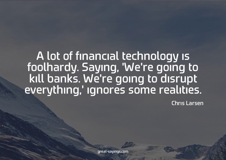 A lot of financial technology is foolhardy. Saying, 'We