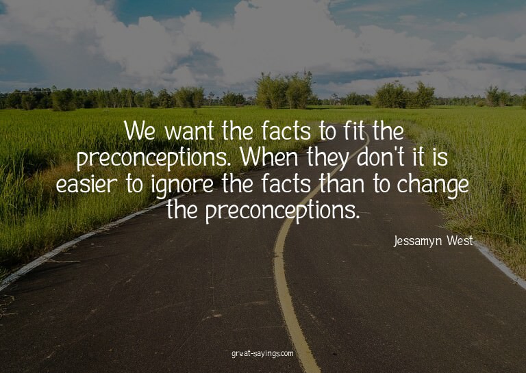 We want the facts to fit the preconceptions. When they
