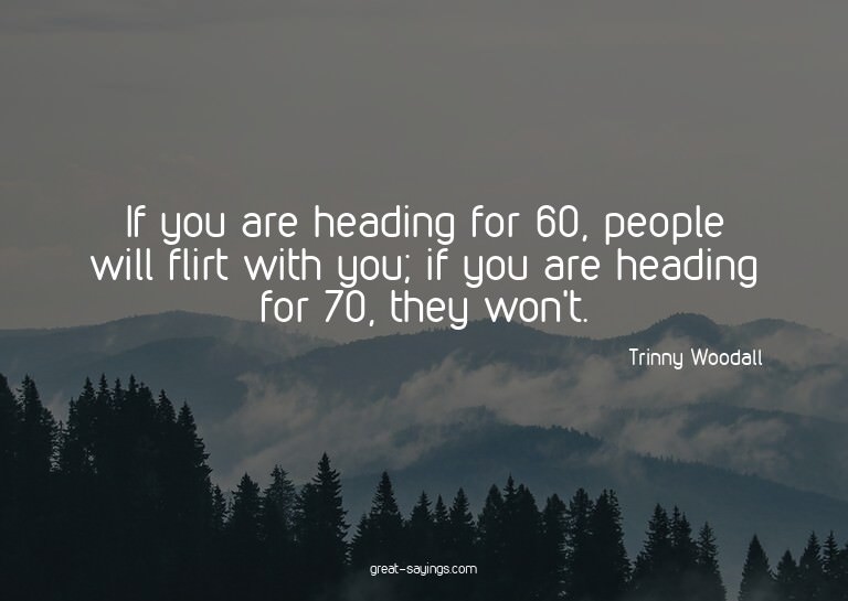 If you are heading for 60, people will flirt with you;