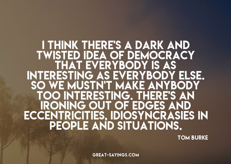 I think there's a dark and twisted idea of democracy th