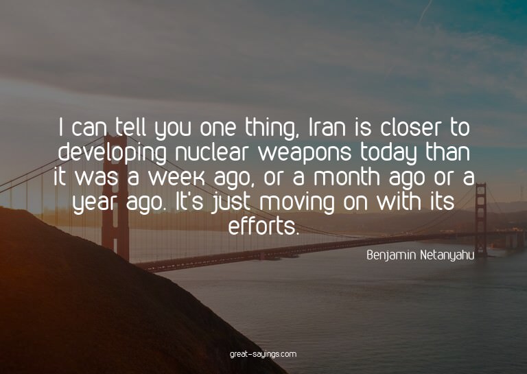 I can tell you one thing, Iran is closer to developing